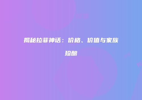 揭秘拉菲神话：价格、价值与家族珍酿