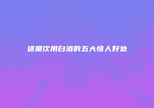 适量饮用白酒的五大惊人好处