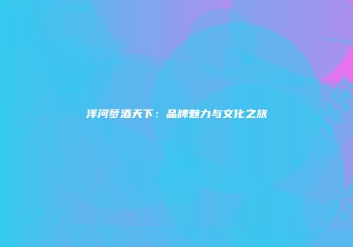 洋河梦酒天下：品牌魅力与文化之旅