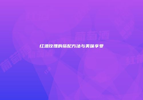 红酒玫瑰的搭配方法与美味享受