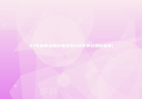 97年的茅台酒价格多少(30年茅台酒价格表)