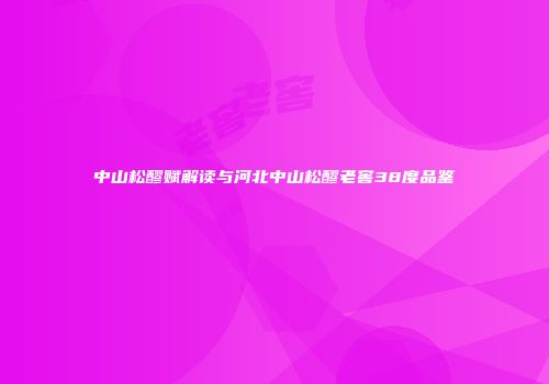 中山松醪赋解读与河北中山松醪老窖38度品鉴