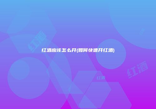 红酒应该怎么开(如何快速开红酒)