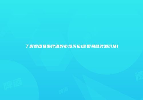 了解德国易酷啤酒的市场价位(德国易酷啤酒价格)