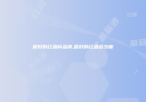 最好的红酒杯品牌,最好的红酒多少度