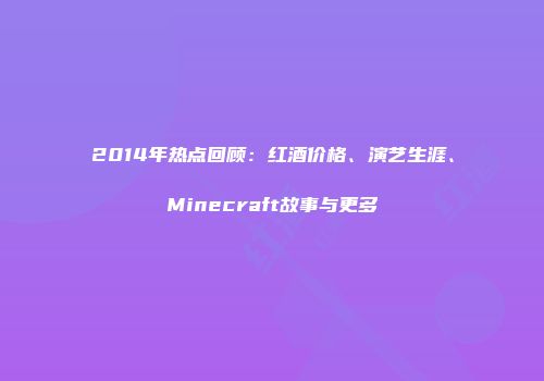 2014年热点回顾：红酒价格、演艺生涯、Minecraft故事与更多