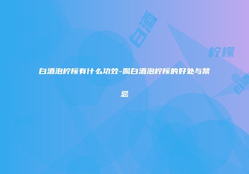 白酒泡柠檬有什么功效-喝白酒泡柠檬的好处与禁忌