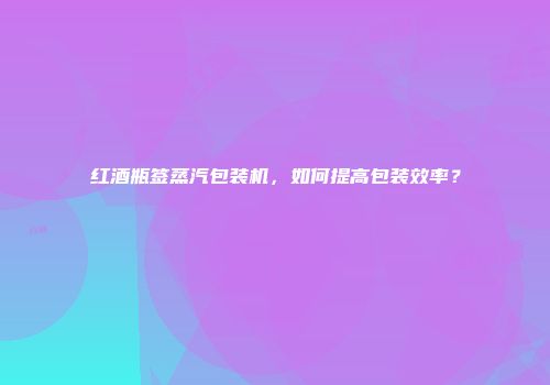 红酒瓶签蒸汽包装机，如何提高包装效率？