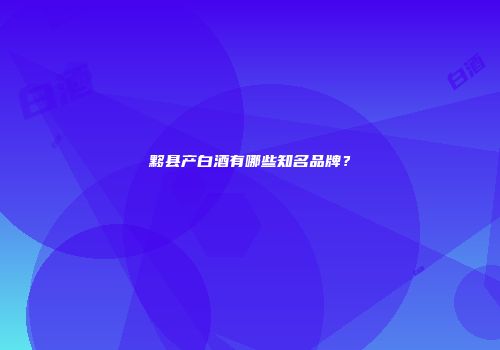 黟县产白酒有哪些知名品牌？