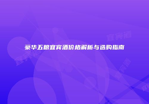 豪华五粮宜宾酒价格解析与选购指南