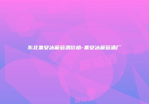 东北集安冰葡萄酒价格-集安冰葡萄酒厂