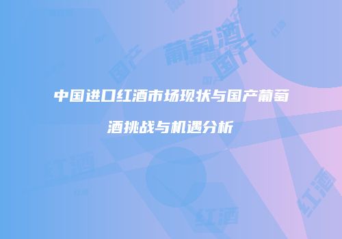 中国进口红酒市场现状与国产葡萄酒挑战与机遇分析