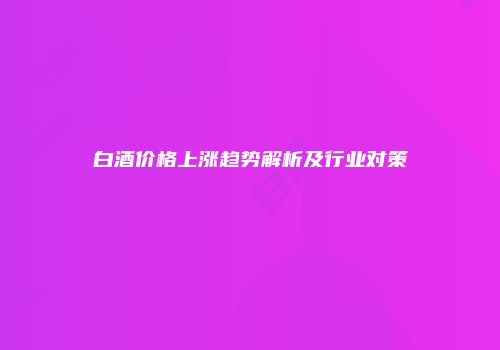 白酒价格上涨趋势解析及行业对策