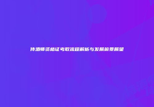 侍酒师资格证考取流程解析与发展前景展望