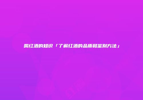 喝红酒的知识「了解红酒的品质和鉴别方法」