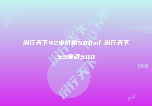 汾行天下42度价格500ml-汾行天下53度酒500