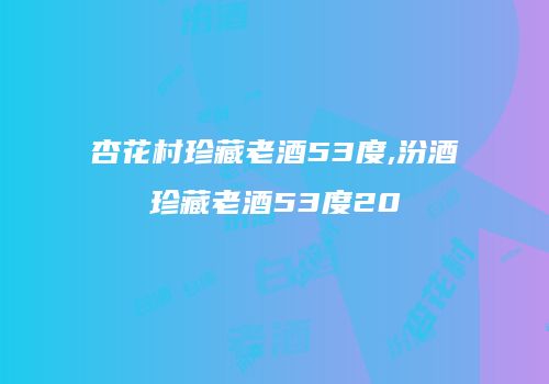 杏花村珍藏老酒53度,汾酒珍藏老酒53度20