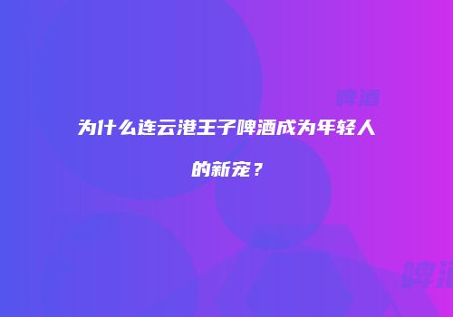 为什么连云港王子啤酒成为年轻人的新宠？