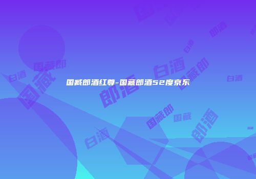 国臧郎酒红尊-国藏郎酒52度京东