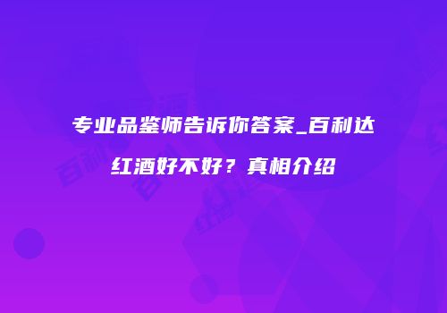 专业品鉴师告诉你答案_百利达红酒好不好？真相介绍