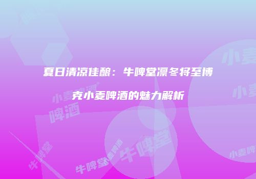夏日清凉佳酿：牛啤堂凛冬将至博克小麦啤酒的魅力解析