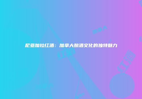 尼亚加拉红酒：加拿大酿酒文化的独特魅力