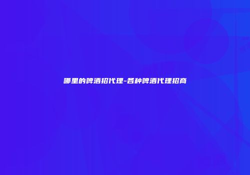 哪里的啤酒招代理-各种啤酒代理招商