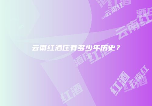云南红酒庄有多少年历史？