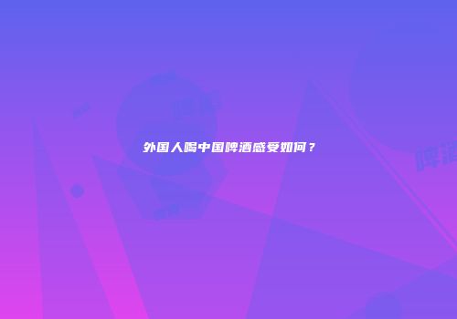 外国人喝中国啤酒感受如何？