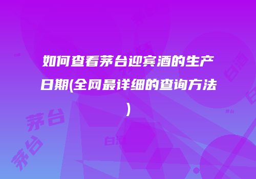 如何查看茅台迎宾酒的生产日期(全网最详细的查询方法)