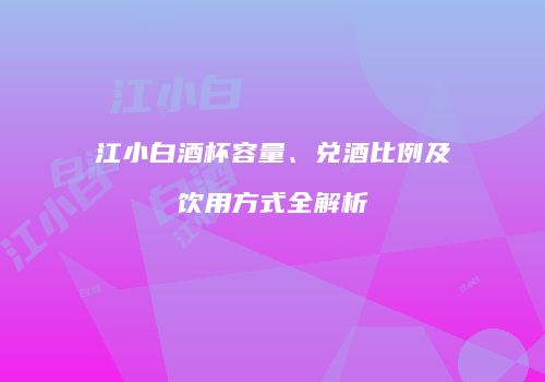 江小白酒杯容量、兑酒比例及饮用方式全解析
