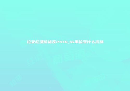 拉菲红酒价格表2016,16年拉菲什么价格