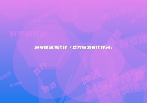 科罗娜啤酒代理「喜力啤酒有代理吗」