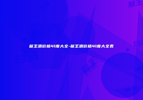 献王酒价格41度大全-献王酒价格41度大全表