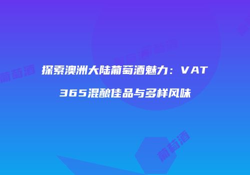 探索澳洲大陆葡萄酒魅力：VAT365混酿佳品与多样风味