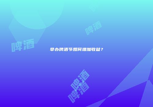 举办啤酒节如何增加收益？