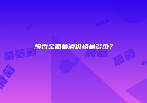 醉香金葡萄酒价格是多少？