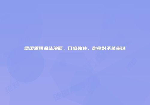 德国黑啤品味浓郁，口感独特，你绝对不能错过