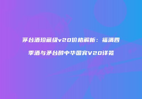 茅台酒珍藏级v20价格解析：福满四季酒与矛台醇中华国宾V20详览