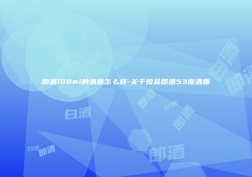 郎酒108ml的酒质怎么样-关于珍品郎酒53度酒质