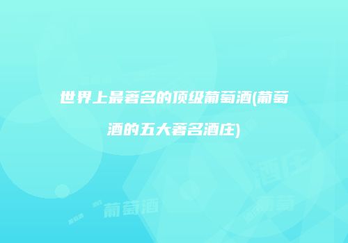 世界上最著名的顶级葡萄酒(葡萄酒的五大著名酒庄)