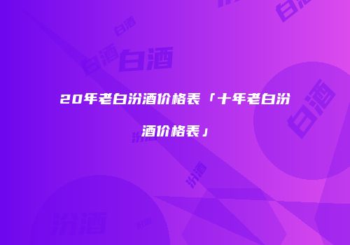 20年老白汾酒价格表「十年老白汾酒价格表」