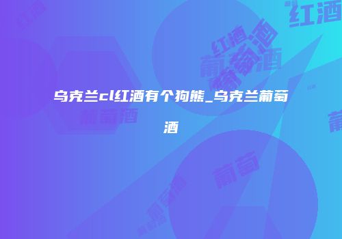 乌克兰cl红酒有个狗熊_乌克兰葡萄酒