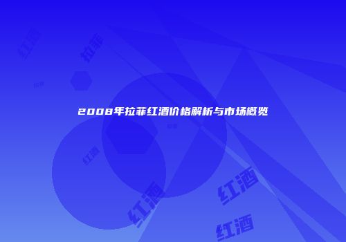 2008年拉菲红酒价格解析与市场概览