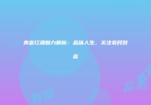 奔富红酒魅力解析：品味人生，关注农民致富