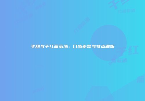 半甜与干红葡萄酒：口感差异与特点解析