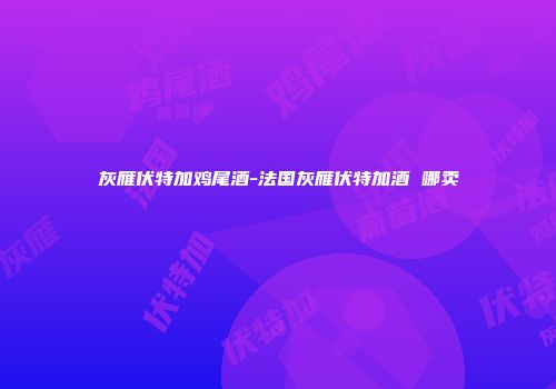 灰雁伏特加鸡尾酒-法国灰雁伏特加酒 哪卖