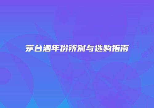 茅台酒年份辨别与选购指南
