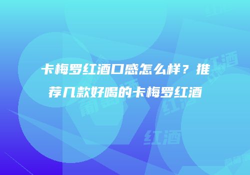 卡梅罗红酒口感怎么样？推荐几款好喝的卡梅罗红酒