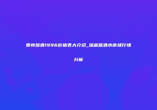 贵州珍酒1996价格表大介绍_珍藏版酒水市场行情分析